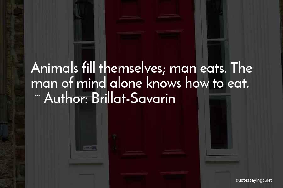 Brillat-Savarin Quotes: Animals Fill Themselves; Man Eats. The Man Of Mind Alone Knows How To Eat.