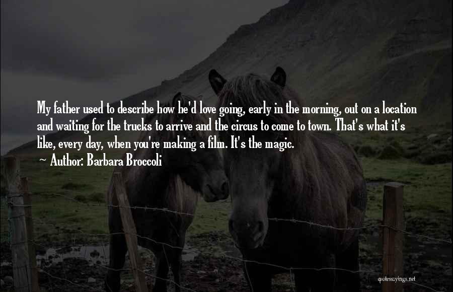 Barbara Broccoli Quotes: My Father Used To Describe How He'd Love Going, Early In The Morning, Out On A Location And Waiting For