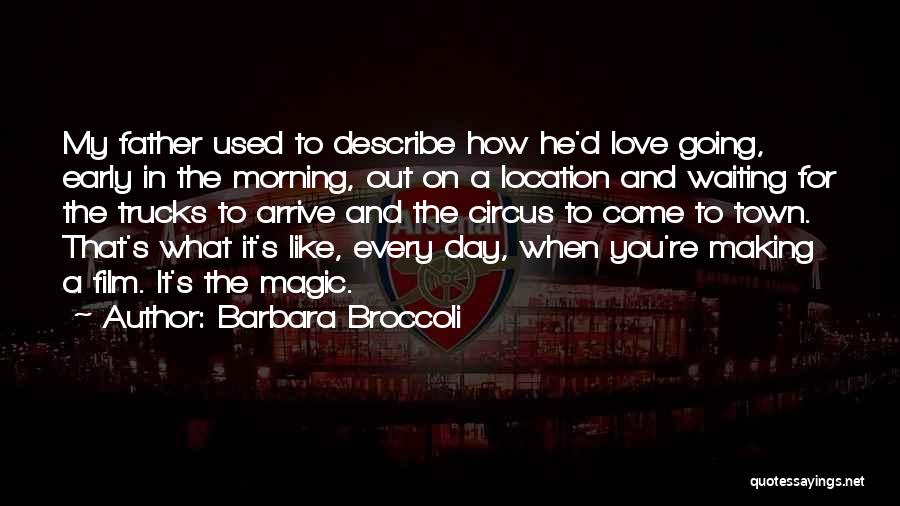 Barbara Broccoli Quotes: My Father Used To Describe How He'd Love Going, Early In The Morning, Out On A Location And Waiting For