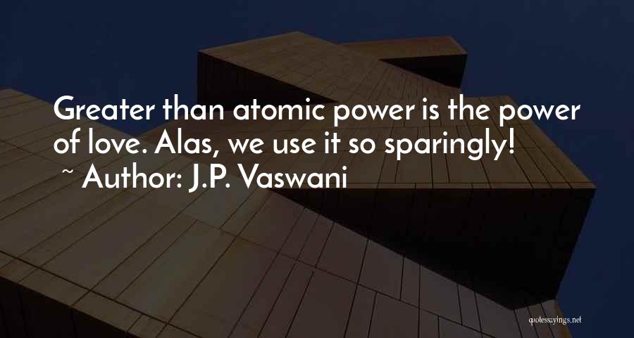 J.P. Vaswani Quotes: Greater Than Atomic Power Is The Power Of Love. Alas, We Use It So Sparingly!