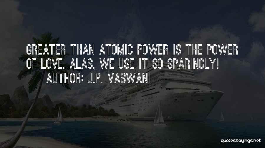 J.P. Vaswani Quotes: Greater Than Atomic Power Is The Power Of Love. Alas, We Use It So Sparingly!