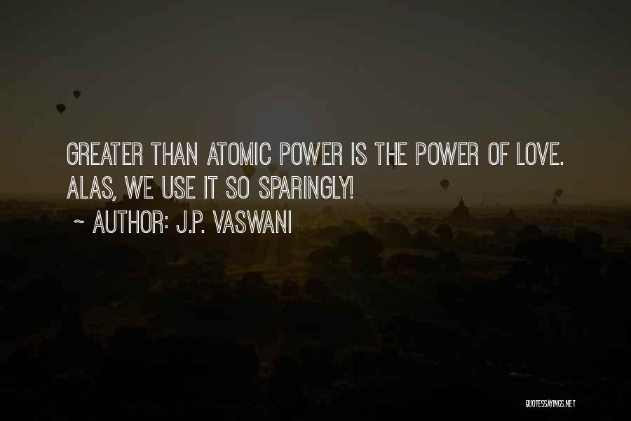 J.P. Vaswani Quotes: Greater Than Atomic Power Is The Power Of Love. Alas, We Use It So Sparingly!