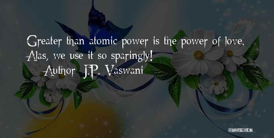 J.P. Vaswani Quotes: Greater Than Atomic Power Is The Power Of Love. Alas, We Use It So Sparingly!