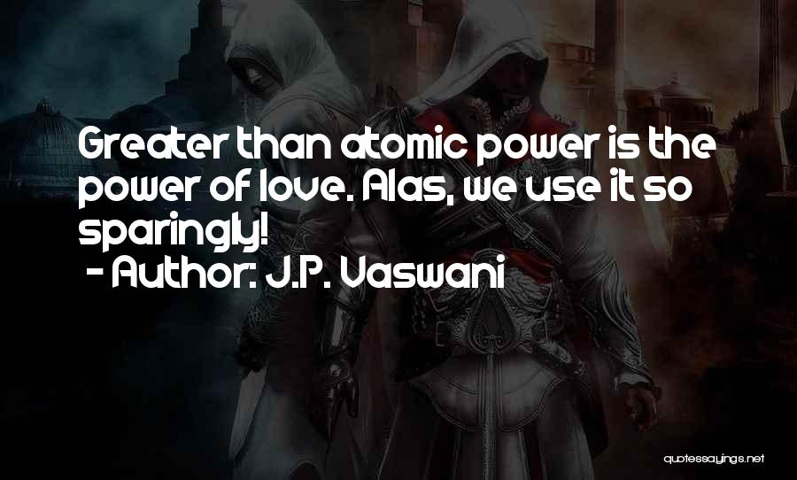 J.P. Vaswani Quotes: Greater Than Atomic Power Is The Power Of Love. Alas, We Use It So Sparingly!