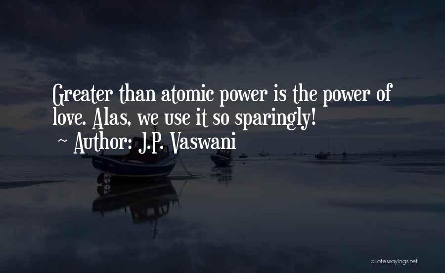 J.P. Vaswani Quotes: Greater Than Atomic Power Is The Power Of Love. Alas, We Use It So Sparingly!