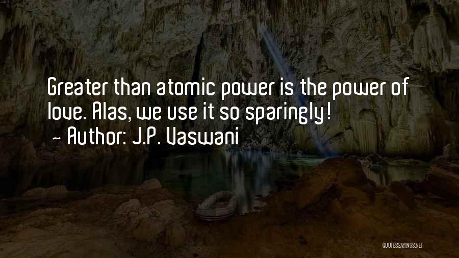 J.P. Vaswani Quotes: Greater Than Atomic Power Is The Power Of Love. Alas, We Use It So Sparingly!