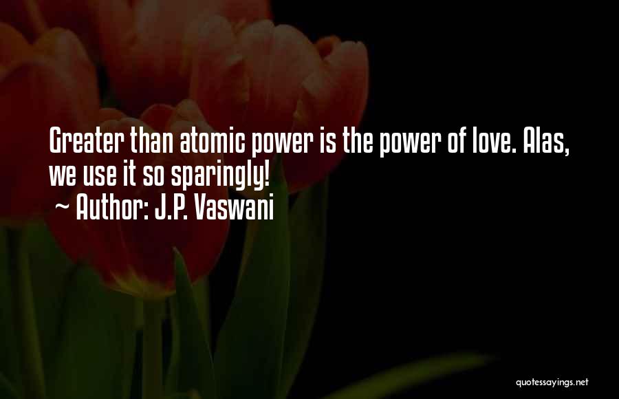 J.P. Vaswani Quotes: Greater Than Atomic Power Is The Power Of Love. Alas, We Use It So Sparingly!