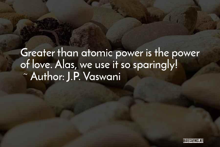 J.P. Vaswani Quotes: Greater Than Atomic Power Is The Power Of Love. Alas, We Use It So Sparingly!