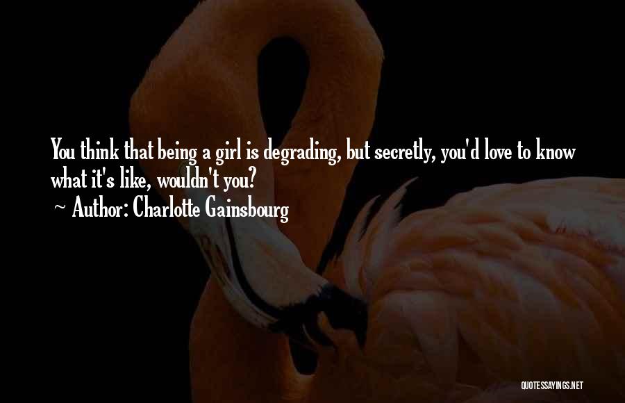 Charlotte Gainsbourg Quotes: You Think That Being A Girl Is Degrading, But Secretly, You'd Love To Know What It's Like, Wouldn't You?