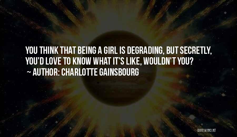 Charlotte Gainsbourg Quotes: You Think That Being A Girl Is Degrading, But Secretly, You'd Love To Know What It's Like, Wouldn't You?