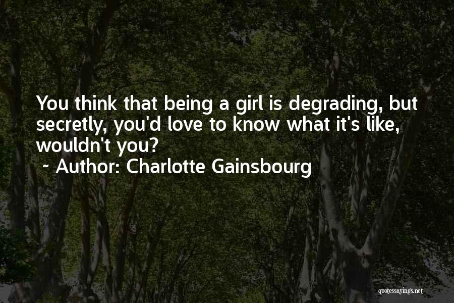 Charlotte Gainsbourg Quotes: You Think That Being A Girl Is Degrading, But Secretly, You'd Love To Know What It's Like, Wouldn't You?