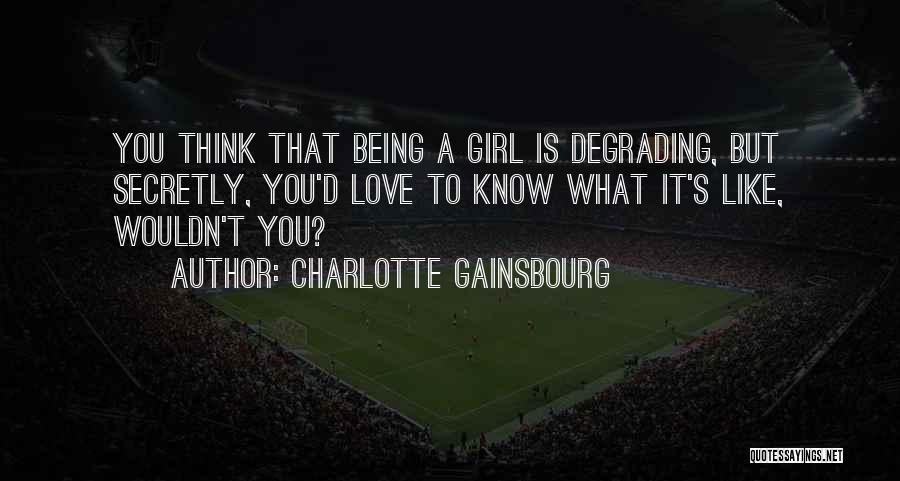 Charlotte Gainsbourg Quotes: You Think That Being A Girl Is Degrading, But Secretly, You'd Love To Know What It's Like, Wouldn't You?