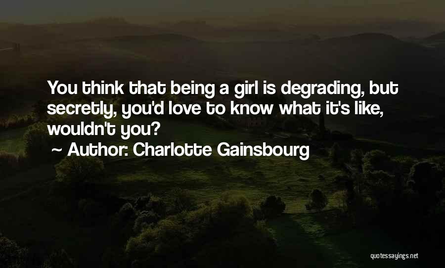 Charlotte Gainsbourg Quotes: You Think That Being A Girl Is Degrading, But Secretly, You'd Love To Know What It's Like, Wouldn't You?