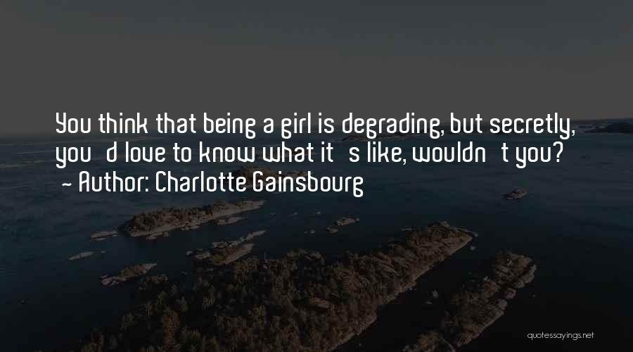 Charlotte Gainsbourg Quotes: You Think That Being A Girl Is Degrading, But Secretly, You'd Love To Know What It's Like, Wouldn't You?