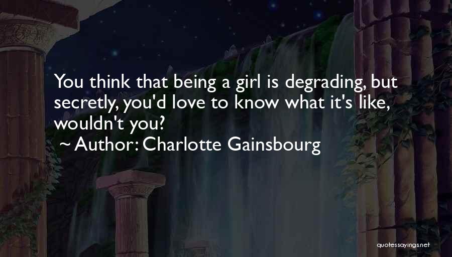 Charlotte Gainsbourg Quotes: You Think That Being A Girl Is Degrading, But Secretly, You'd Love To Know What It's Like, Wouldn't You?