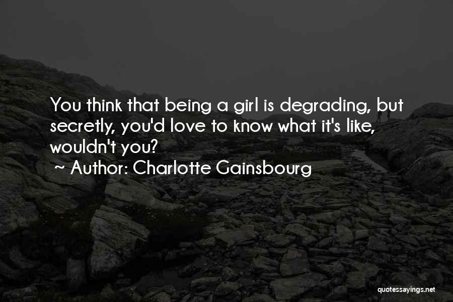 Charlotte Gainsbourg Quotes: You Think That Being A Girl Is Degrading, But Secretly, You'd Love To Know What It's Like, Wouldn't You?