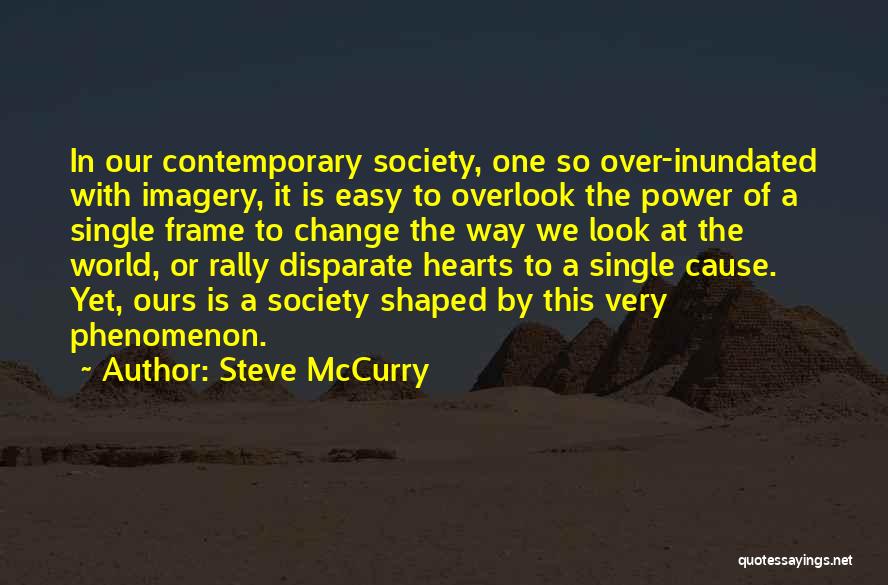 Steve McCurry Quotes: In Our Contemporary Society, One So Over-inundated With Imagery, It Is Easy To Overlook The Power Of A Single Frame