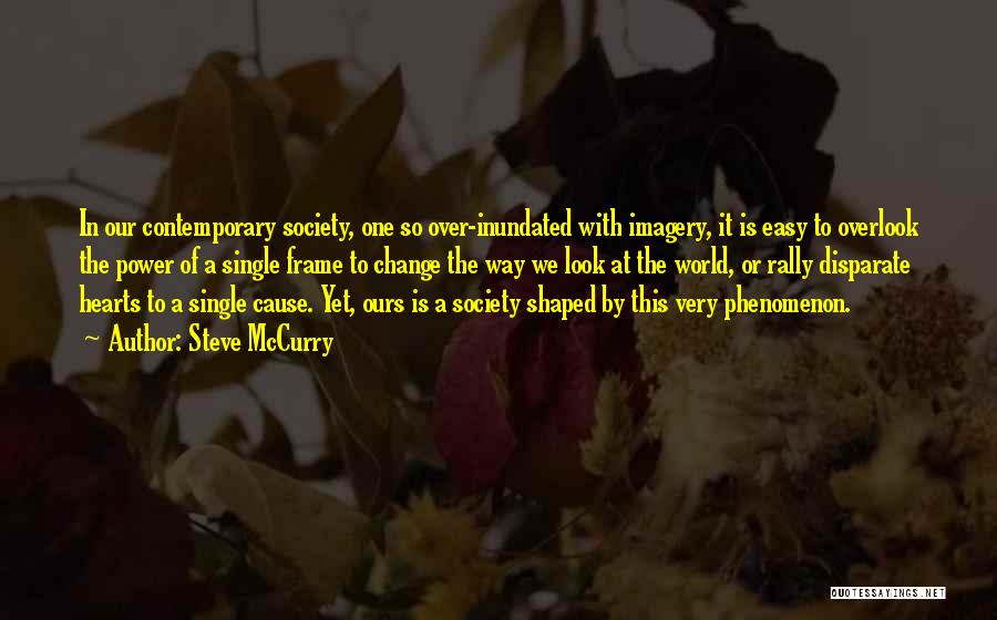 Steve McCurry Quotes: In Our Contemporary Society, One So Over-inundated With Imagery, It Is Easy To Overlook The Power Of A Single Frame