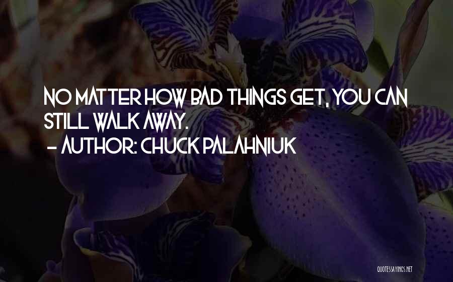 Chuck Palahniuk Quotes: No Matter How Bad Things Get, You Can Still Walk Away.