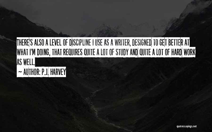 P.J. Harvey Quotes: There's Also A Level Of Discipline I Use As A Writer, Designed To Get Better At What I'm Doing, That