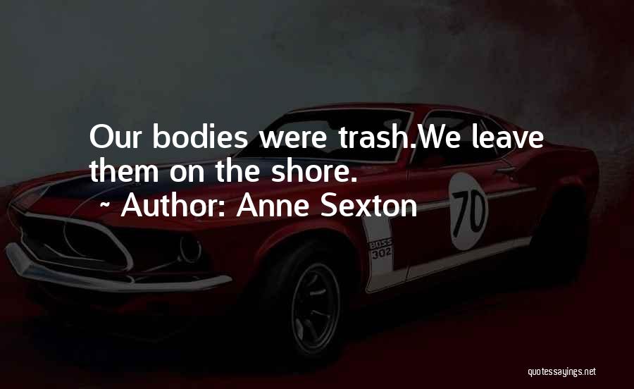 Anne Sexton Quotes: Our Bodies Were Trash.we Leave Them On The Shore.