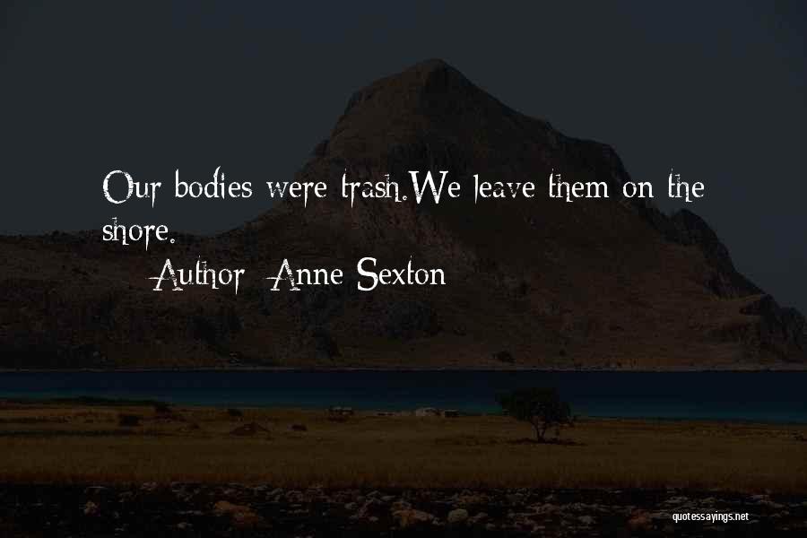 Anne Sexton Quotes: Our Bodies Were Trash.we Leave Them On The Shore.
