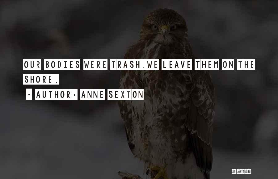 Anne Sexton Quotes: Our Bodies Were Trash.we Leave Them On The Shore.