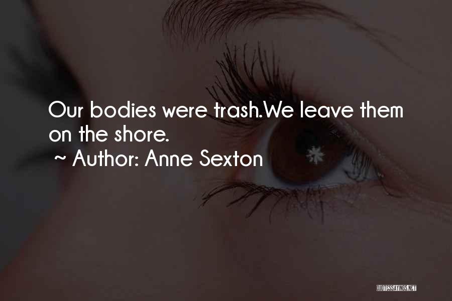Anne Sexton Quotes: Our Bodies Were Trash.we Leave Them On The Shore.
