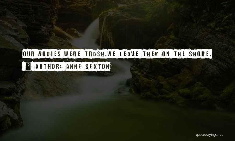 Anne Sexton Quotes: Our Bodies Were Trash.we Leave Them On The Shore.