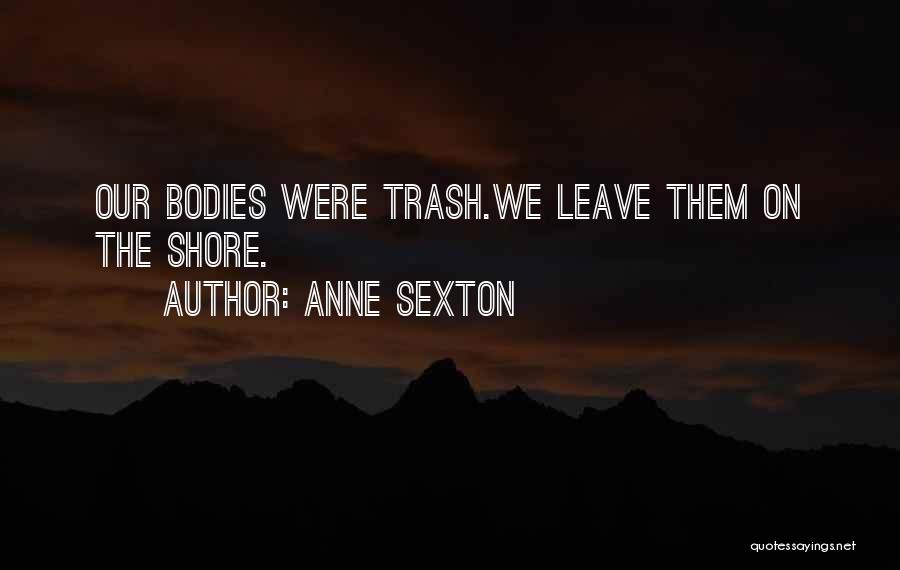Anne Sexton Quotes: Our Bodies Were Trash.we Leave Them On The Shore.
