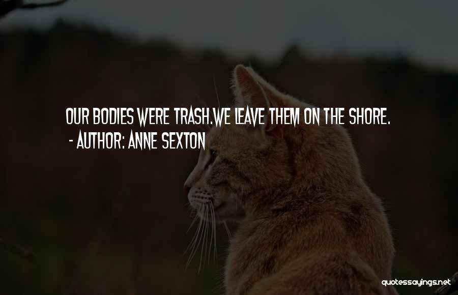 Anne Sexton Quotes: Our Bodies Were Trash.we Leave Them On The Shore.