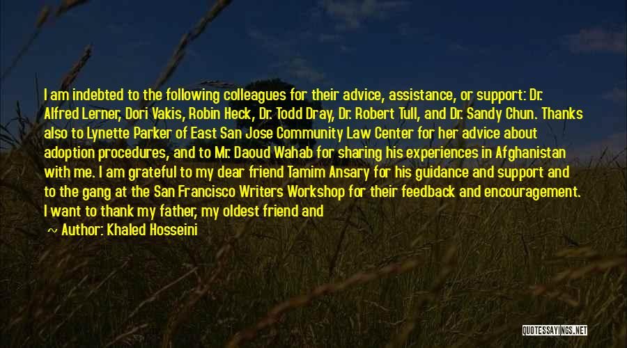 Khaled Hosseini Quotes: I Am Indebted To The Following Colleagues For Their Advice, Assistance, Or Support: Dr. Alfred Lerner, Dori Vakis, Robin Heck,