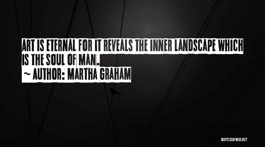 Martha Graham Quotes: Art Is Eternal For It Reveals The Inner Landscape Which Is The Soul Of Man.