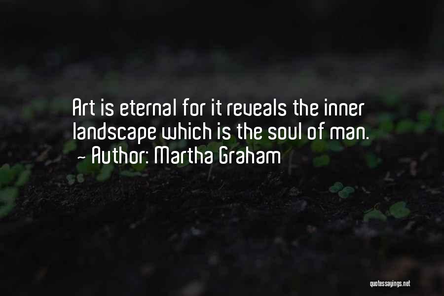 Martha Graham Quotes: Art Is Eternal For It Reveals The Inner Landscape Which Is The Soul Of Man.