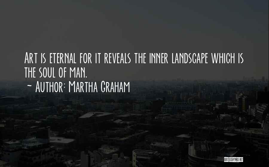 Martha Graham Quotes: Art Is Eternal For It Reveals The Inner Landscape Which Is The Soul Of Man.