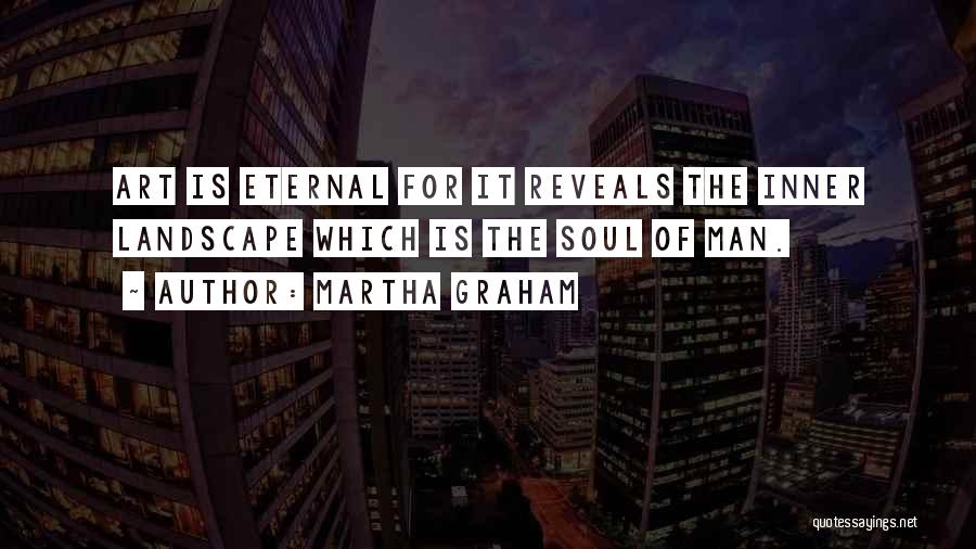 Martha Graham Quotes: Art Is Eternal For It Reveals The Inner Landscape Which Is The Soul Of Man.