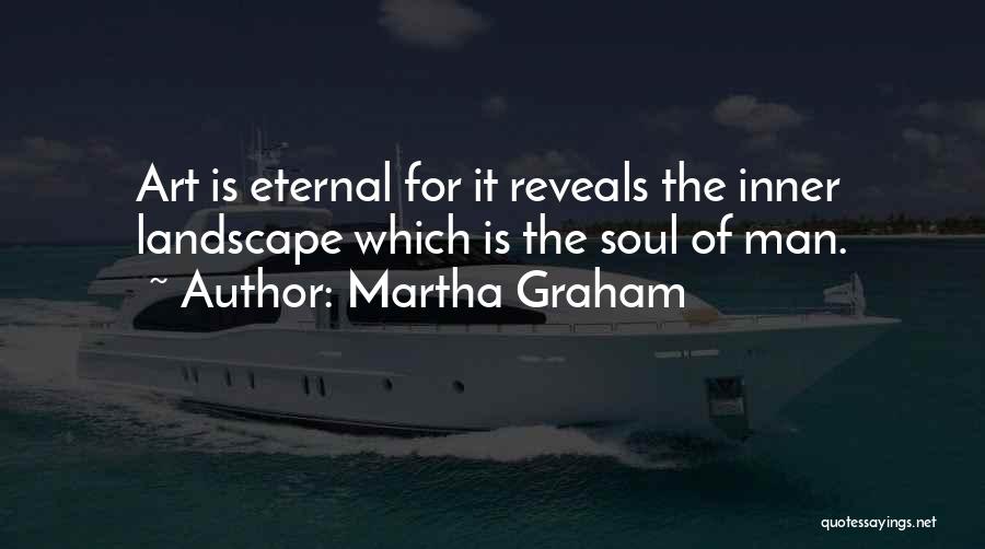 Martha Graham Quotes: Art Is Eternal For It Reveals The Inner Landscape Which Is The Soul Of Man.