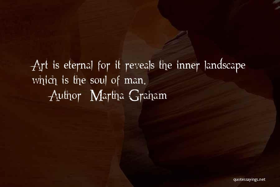 Martha Graham Quotes: Art Is Eternal For It Reveals The Inner Landscape Which Is The Soul Of Man.