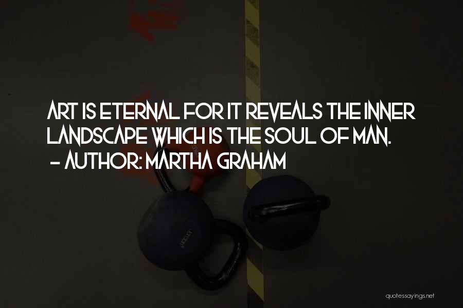 Martha Graham Quotes: Art Is Eternal For It Reveals The Inner Landscape Which Is The Soul Of Man.