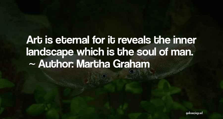 Martha Graham Quotes: Art Is Eternal For It Reveals The Inner Landscape Which Is The Soul Of Man.