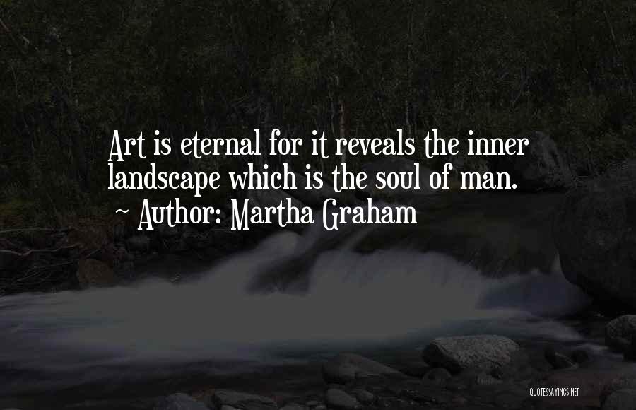 Martha Graham Quotes: Art Is Eternal For It Reveals The Inner Landscape Which Is The Soul Of Man.