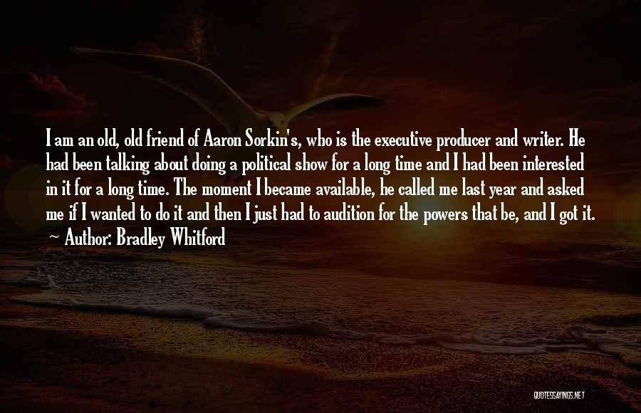 Bradley Whitford Quotes: I Am An Old, Old Friend Of Aaron Sorkin's, Who Is The Executive Producer And Writer. He Had Been Talking