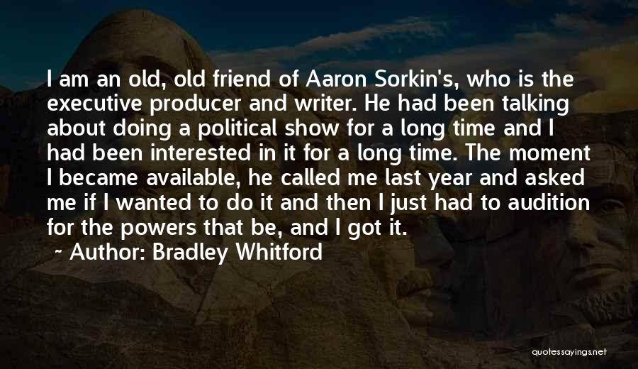 Bradley Whitford Quotes: I Am An Old, Old Friend Of Aaron Sorkin's, Who Is The Executive Producer And Writer. He Had Been Talking