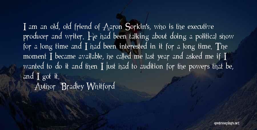 Bradley Whitford Quotes: I Am An Old, Old Friend Of Aaron Sorkin's, Who Is The Executive Producer And Writer. He Had Been Talking