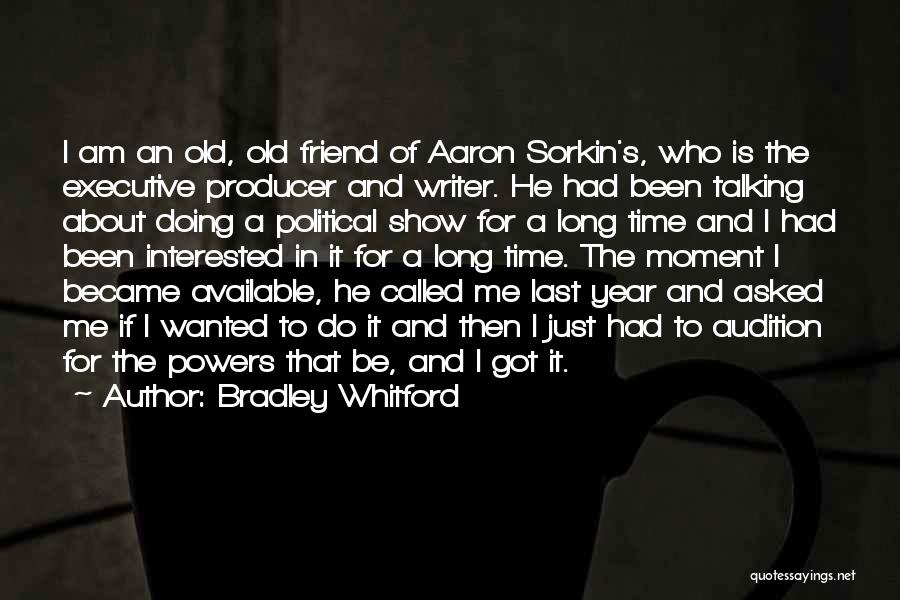 Bradley Whitford Quotes: I Am An Old, Old Friend Of Aaron Sorkin's, Who Is The Executive Producer And Writer. He Had Been Talking