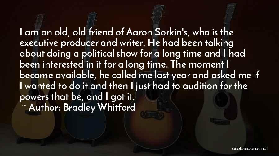 Bradley Whitford Quotes: I Am An Old, Old Friend Of Aaron Sorkin's, Who Is The Executive Producer And Writer. He Had Been Talking