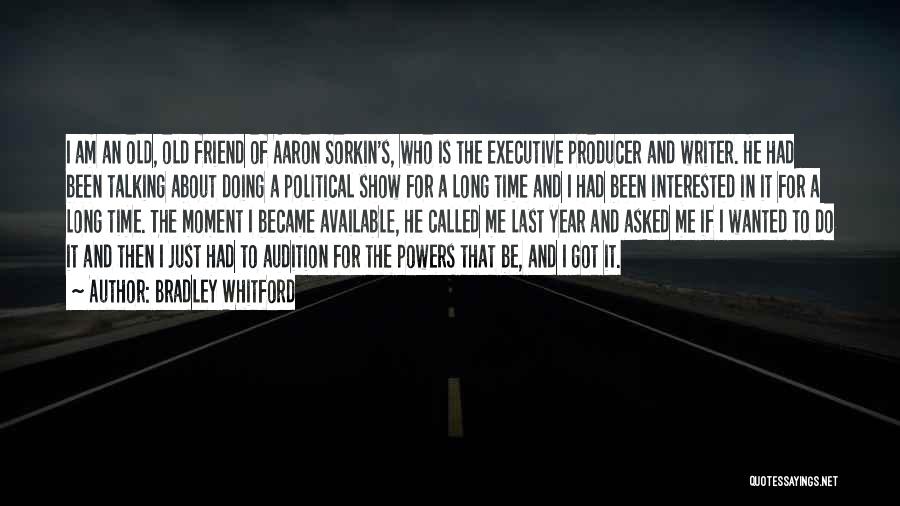 Bradley Whitford Quotes: I Am An Old, Old Friend Of Aaron Sorkin's, Who Is The Executive Producer And Writer. He Had Been Talking