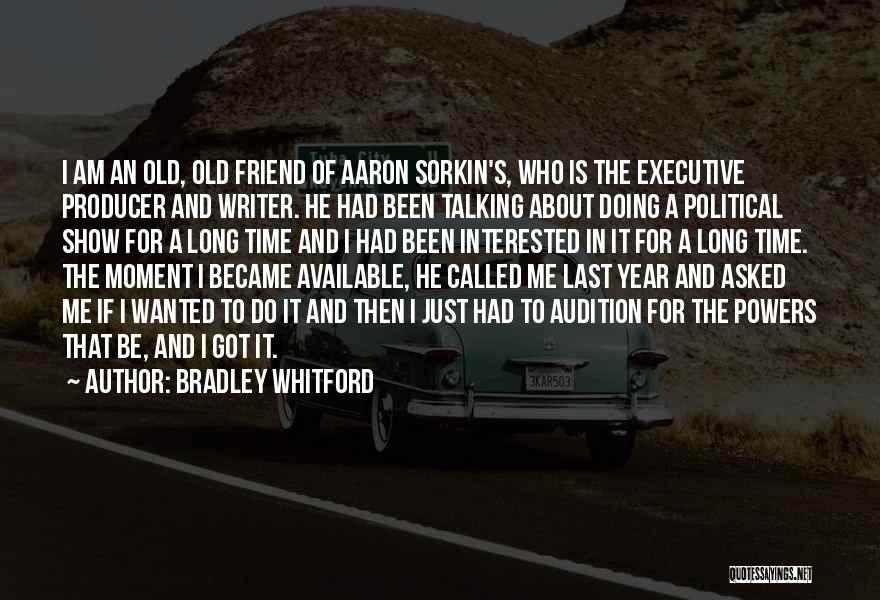 Bradley Whitford Quotes: I Am An Old, Old Friend Of Aaron Sorkin's, Who Is The Executive Producer And Writer. He Had Been Talking