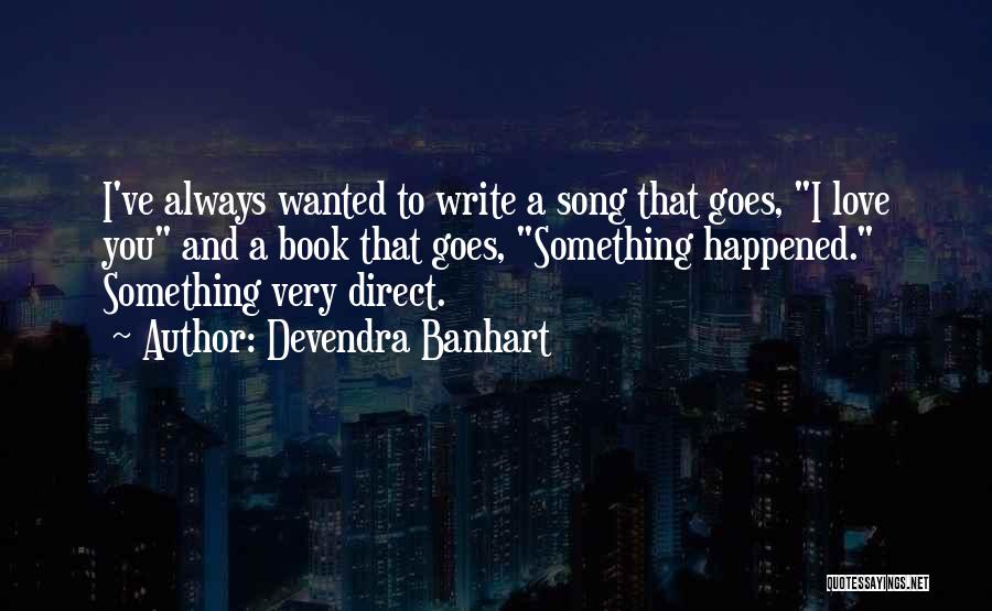 Devendra Banhart Quotes: I've Always Wanted To Write A Song That Goes, I Love You And A Book That Goes, Something Happened. Something