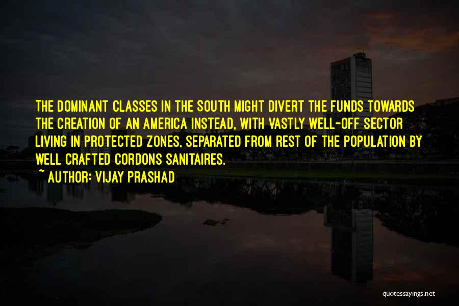 Vijay Prashad Quotes: The Dominant Classes In The South Might Divert The Funds Towards The Creation Of An America Instead, With Vastly Well-off